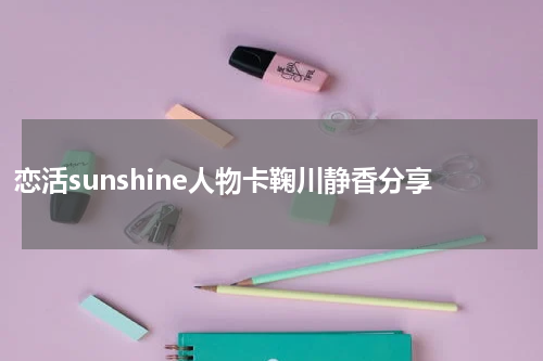 恋活sunshine人物卡鞠川静香分享