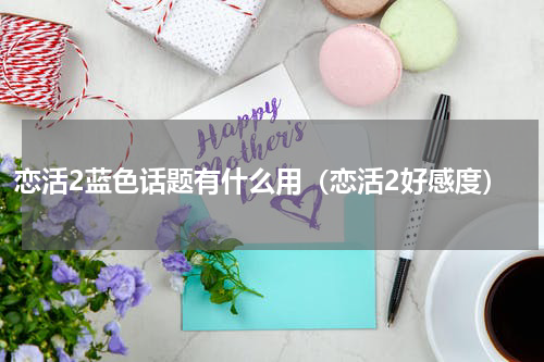 恋活2蓝色话题有什么用(恋活2好感度)