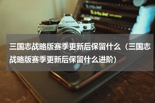 三国志战略版赛季更新后保留什么(三国志战略版赛季更新后保留什么进阶)