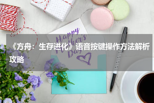 《方舟:生存进化》语音按键操作方法解析攻略