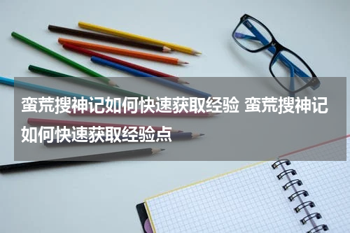 蛮荒搜神记如何快速获取经验 蛮荒搜神记如何快速获取经验点