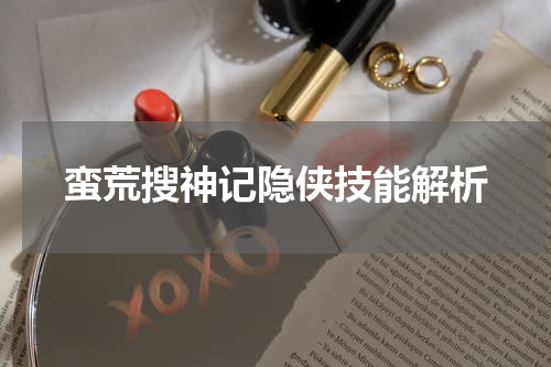 蛮荒搜神记隐侠技能解析