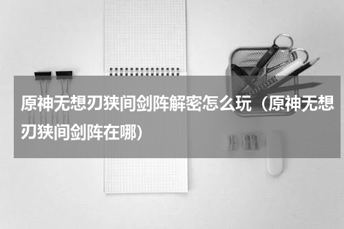 原神无想刃狭间剑阵解密怎么玩（原神无想刃狭间剑阵在哪）