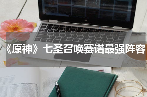 《原神》七圣召唤赛诺最强阵容