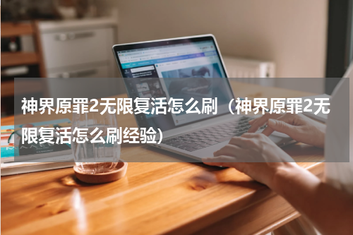 神界原罪2无限复活怎么刷(神界原罪2无限复活怎么刷经验)