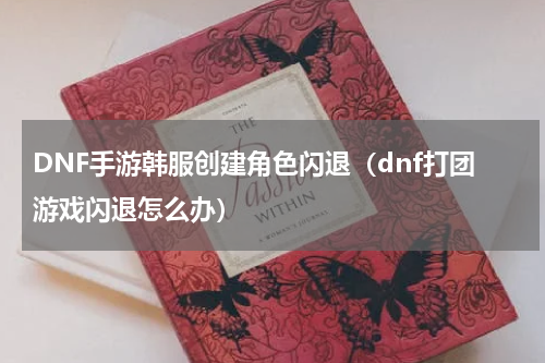 DNF手游韩服创建角色闪退(dnf打团游戏闪退怎么办)