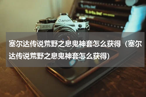 塞尔达传说荒野之息鬼神套怎么获得(塞尔达传说荒野之息鬼神套怎么获得)