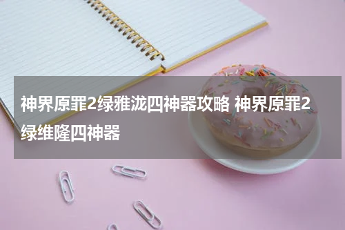 神界原罪2绿雅泷四神器攻略 神界原罪2绿维隆四神器