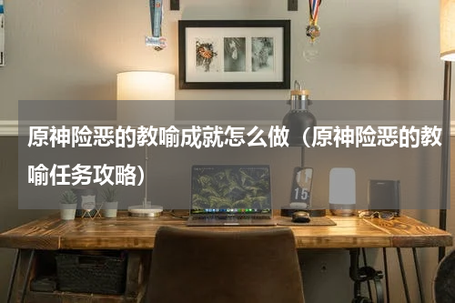 原神险恶的教喻成就怎么做（原神险恶的教喻任务攻略）