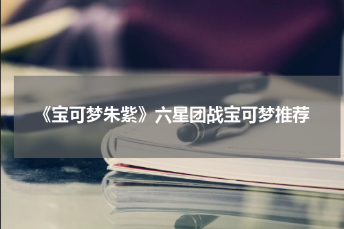 《宝可梦朱紫》六星团战宝可梦推荐