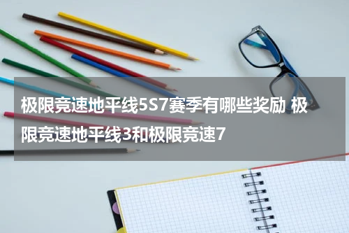极限竞速地平线5S7赛季有哪些奖励 极限竞速地平线3和极限竞速7
