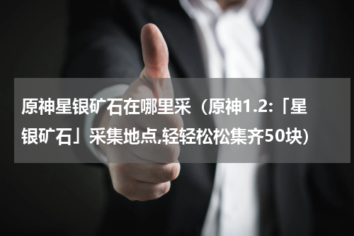 原神星银矿石在哪里采(原神1.2:「星银矿石」采集地点,轻轻松松集齐50块)