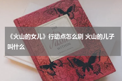 《火山的女儿》行动点怎么刷 火山的儿子叫什么