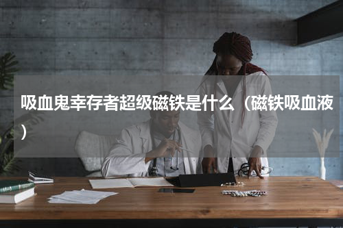 吸血鬼幸存者超级磁铁是什么(磁铁吸血液)