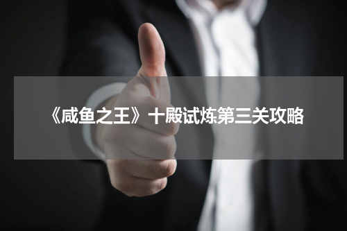 《咸鱼之王》十殿试炼第三关攻略
