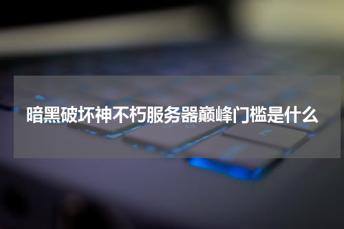 暗黑破坏神不朽服务器巅峰门槛是什么