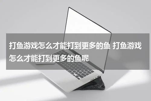 打鱼游戏怎么才能打到更多的鱼 打鱼游戏怎么才能打到更多的鱼呢