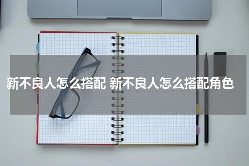 新不良人怎么搭配 新不良人怎么搭配角色