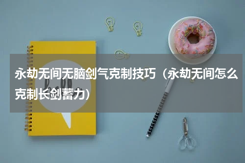 永劫无间无脑剑气克制技巧（永劫无间怎么克制长剑蓄力）