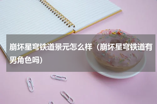 崩坏星穹铁道景元怎么样（崩坏星穹铁道有男角色吗）