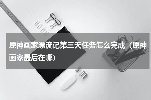 原神画家漂流记第三天任务怎么完成(原神画家最后在哪)