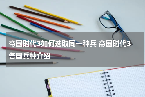 帝国时代3如何选取同一种兵 帝国时代3各国兵种介绍