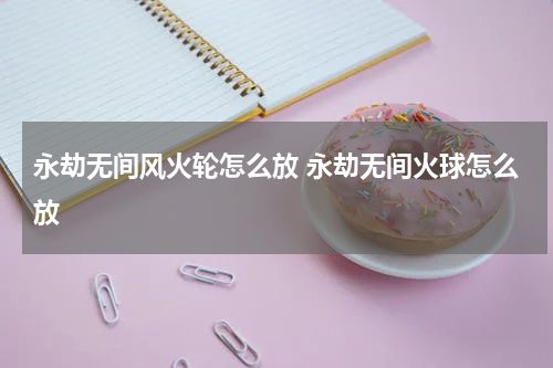 永劫无间风火轮怎么放 永劫无间火球怎么放