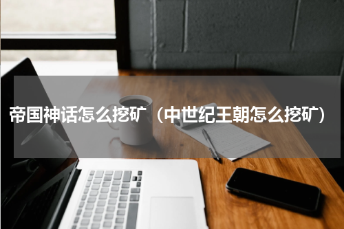 帝国神话怎么挖矿（中世纪王朝怎么挖矿）