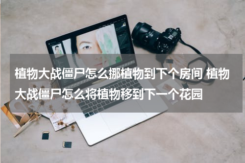 植物大战僵尸怎么挪植物到下个房间 植物大战僵尸怎么将植物移到下一个花园