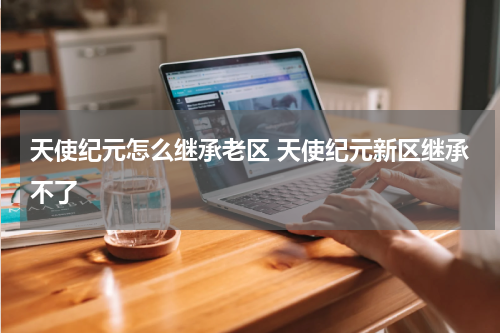 天使纪元怎么继承老区 天使纪元新区继承不了