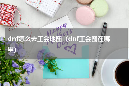 dnf怎么去工会地图(dnf工会图在哪里)