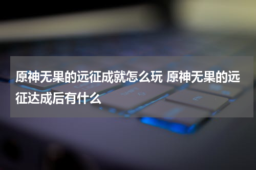 原神无果的远征成就怎么玩 原神无果的远征达成后有什么