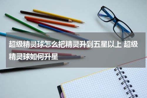 超级精灵球怎么把精灵升到五星以上 超级精灵球如何升星