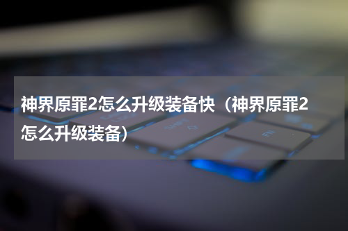 神界原罪2怎么升级装备快（神界原罪2 怎么升级装备）