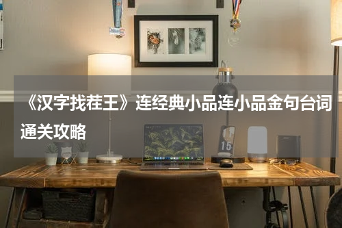 《汉字找茬王》连经典小品连小品金句台词通关攻略