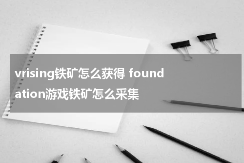 vrising铁矿怎么获得 foundation游戏铁矿怎么采集