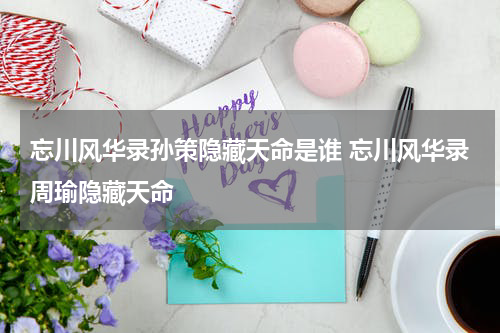 忘川风华录孙策隐藏天命是谁 忘川风华录周瑜隐藏天命