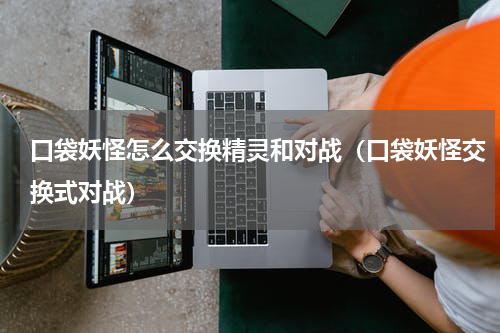 口袋妖怪怎么交换精灵和对战(口袋妖怪交换式对战)