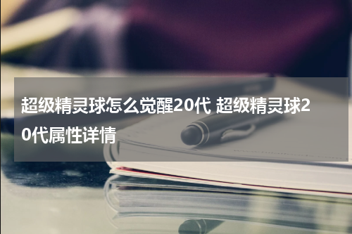 超级精灵球怎么觉醒20代 超级精灵球20代属性详情