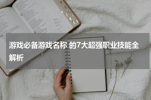 游戏必备游戏名称 的7大超强职业技能全解析