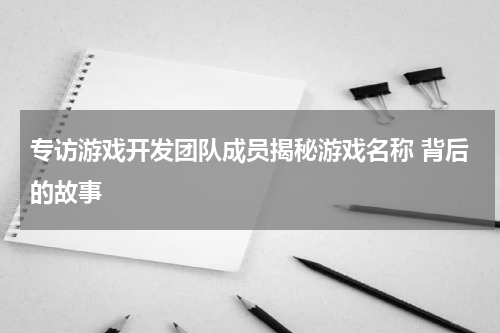 专访游戏开发团队成员揭秘游戏名称 背后的故事