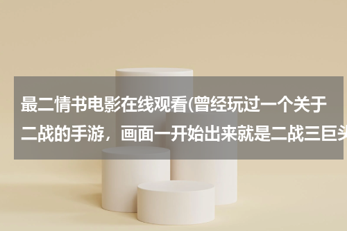 最二情书电影在线观看(曾经玩过一个关于二战的手游,画面一开始出来就是二战三巨头,里面选择可以阵营以及指挥官,主要就是抢地)