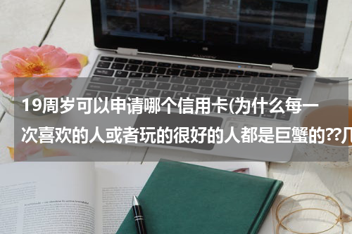 19周岁可以申请哪个信用卡(为什么每一次喜欢的人或者玩的很好的人都是巨蟹的??几乎没有例外,好像对巨蟹没什么抵抗力。)