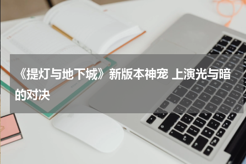 《提灯与地下城》新版本神宠 上演光与暗的对决