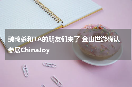 鹅鸭杀和TA的朋友们来了 金山世游确认参展ChinaJoy