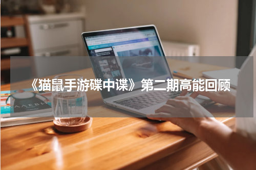 《猫鼠手游碟中谍》第二期高能回顾