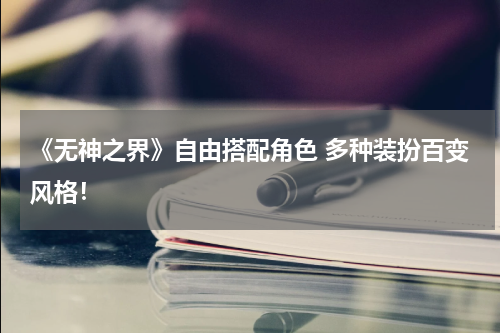《无神之界》自由搭配角色 多种装扮百变风格！