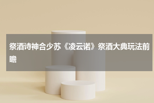 祭酒诗神合少苏《凌云诺》祭酒大典玩法前瞻