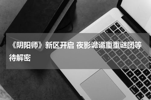 《阴阳师》新区开启 夜影诡谲重重谜团等待解密