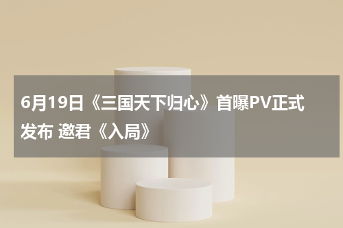 6月19日《三国天下归心》首曝PV正式发布 邀君《入局》